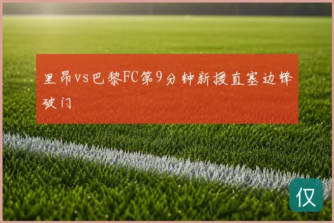 里昂vs巴黎FC第9分钟新援直塞边锋破门