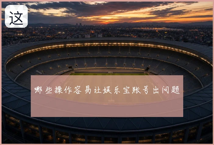 哪些操作容易让娱乐宝账号出问题